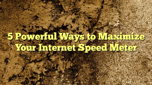 5 Powerful Ways to Maximize Your Internet Speed Meter