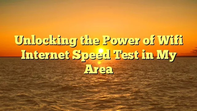 Unlocking the Power of Wifi Internet Speed Test in My Area